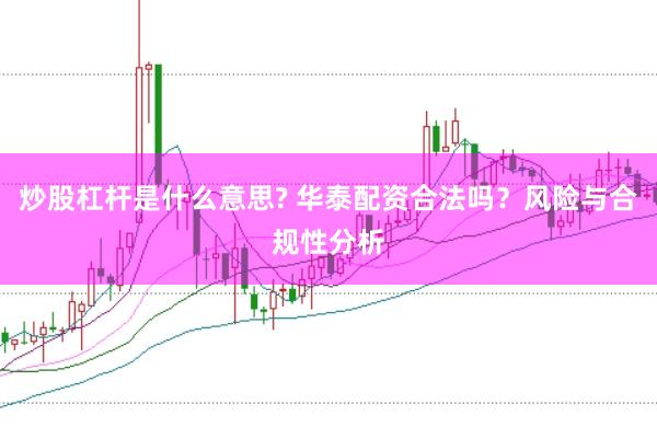 炒股杠杆是什么意思? 华泰配资合法吗？风险与合规性分析