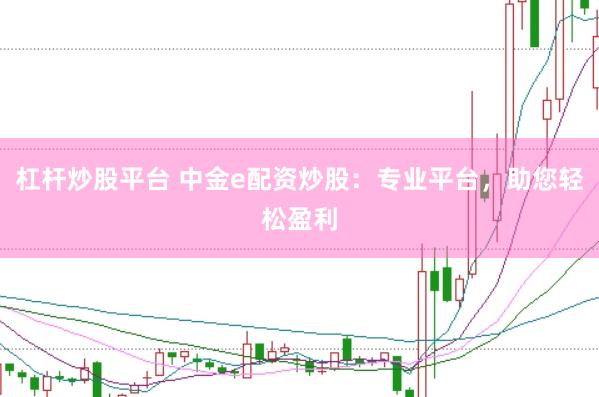 杠杆炒股平台 中金e配资炒股：专业平台，助您轻松盈利