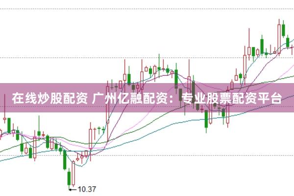 在线炒股配资 广州亿融配资：专业股票配资平台
