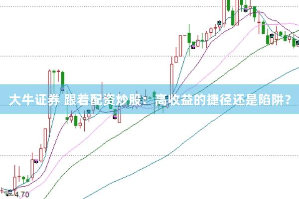 大牛证券 跟着配资炒股：高收益的捷径还是陷阱？