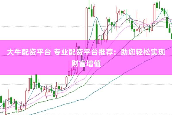 大牛配资平台 专业配资平台推荐：助您轻松实现财富增值