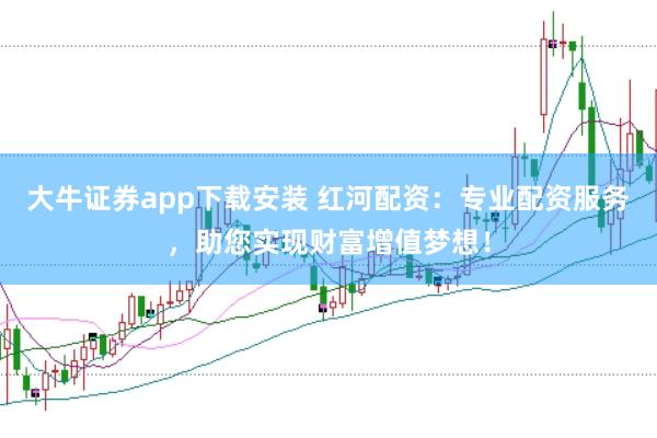 大牛证券app下载安装 红河配资：专业配资服务，助您实现财富增值梦想！