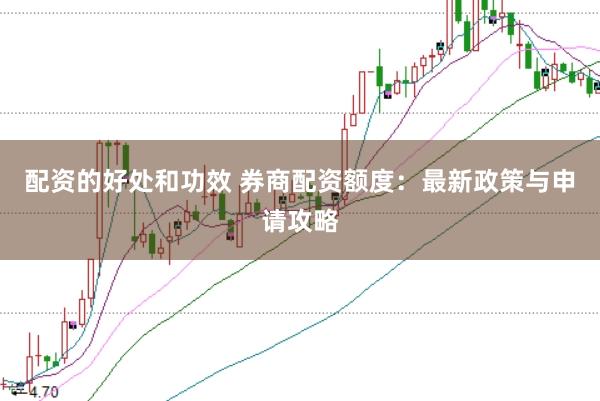 配资的好处和功效 券商配资额度：最新政策与申请攻略
