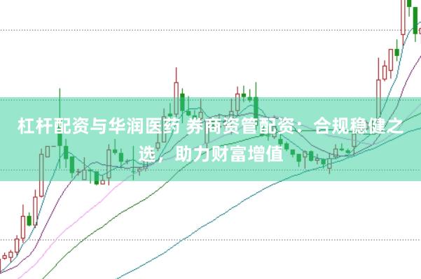 杠杆配资与华润医药 券商资管配资：合规稳健之选，助力财富增值