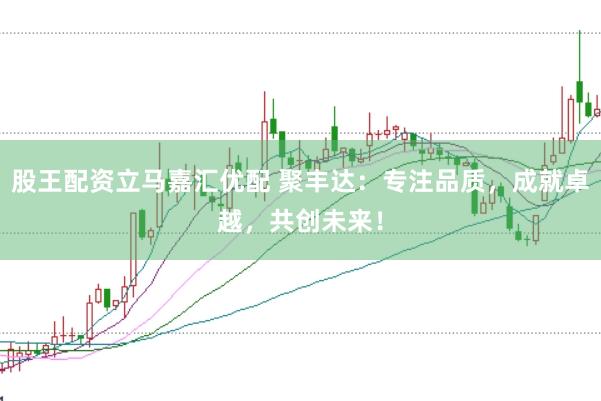 股王配资立马嘉汇优配 聚丰达：专注品质，成就卓越，共创未来！