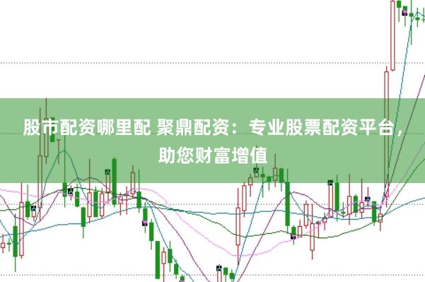 股市配资哪里配 聚鼎配资：专业股票配资平台，助您财富增值