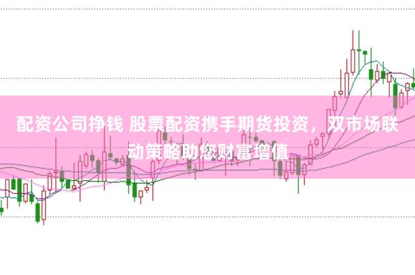 配资公司挣钱 股票配资携手期货投资，双市场联动策略助您财富增值