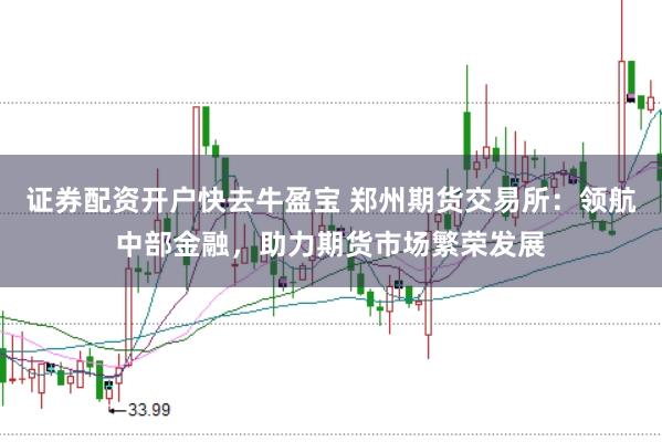 证券配资开户快去牛盈宝 郑州期货交易所：领航中部金融，助力期货市场繁荣发展