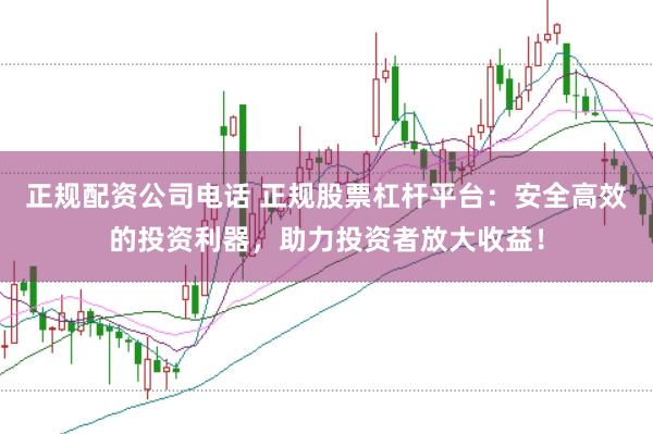 正规配资公司电话 正规股票杠杆平台：安全高效的投资利器，助力投资者放大收益！