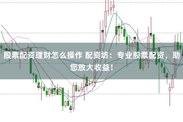 股票配资理财怎么操作 配资坊：专业股票配资，助您放大收益！