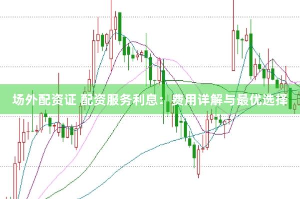 场外配资证 配资服务利息：费用详解与最优选择