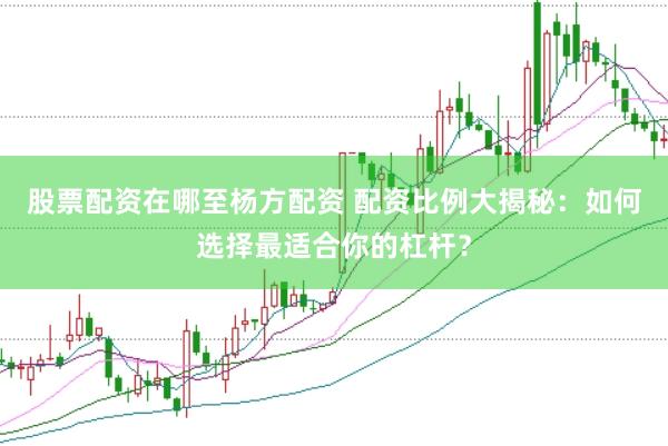 股票配资在哪至杨方配资 配资比例大揭秘：如何选择最适合你的杠杆？