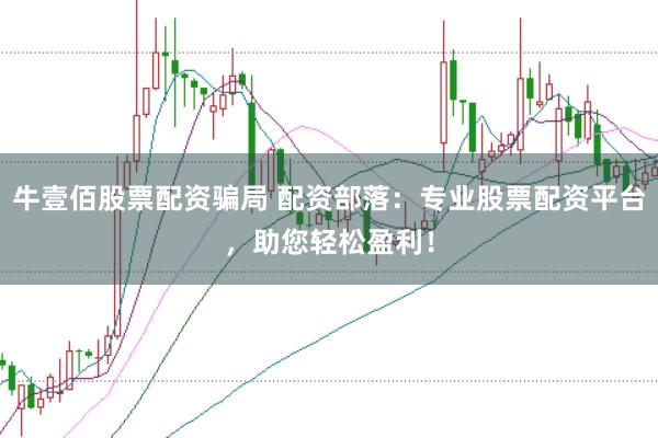 牛壹佰股票配资骗局 配资部落：专业股票配资平台，助您轻松盈利！