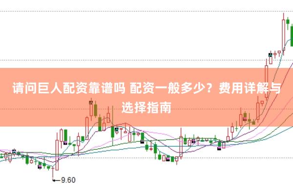 请问巨人配资靠谱吗 配资一般多少？费用详解与选择指南
