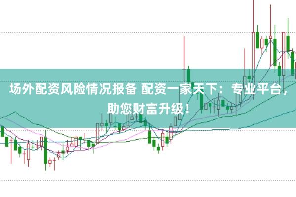场外配资风险情况报备 配资一家天下：专业平台，助您财富升级！