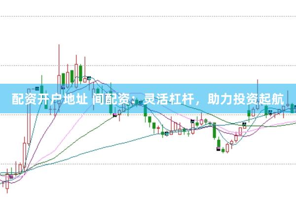 配资开户地址 间配资：灵活杠杆，助力投资起航