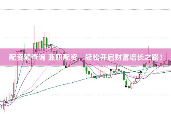 配资额查询 兼职配资，轻松开启财富增长之路！
