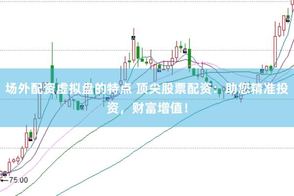 场外配资虚拟盘的特点 顶尖股票配资：助您精准投资，财富增值！