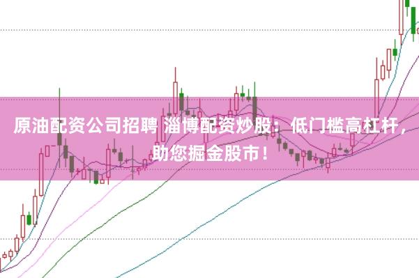 原油配资公司招聘 淄博配资炒股：低门槛高杠杆，助您掘金股市！