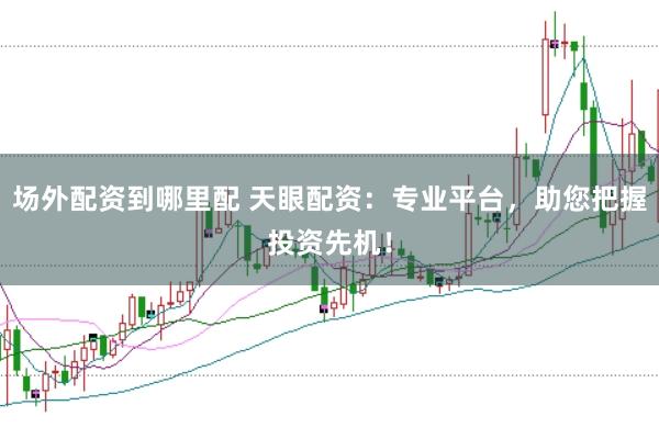 场外配资到哪里配 天眼配资：专业平台，助您把握投资先机！
