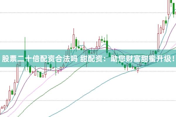 股票二十倍配资合法吗 甜配资：助您财富甜蜜升级！
