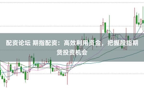 配资论坛 期指配资：高效利用资金，把握股指期货投资机会