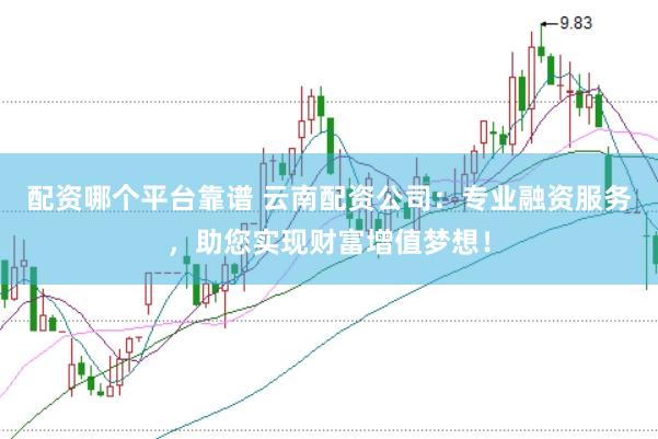 配资哪个平台靠谱 云南配资公司：专业融资服务，助您实现财富增值梦想！