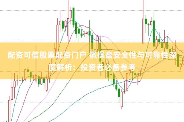 配资可信股票配资门户 徽操盘安全性与可靠性深度解析：投资者必备参考