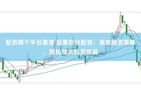 配资哪个平台靠谱 股票在线配资：高效融资策略，轻松放大投资收益