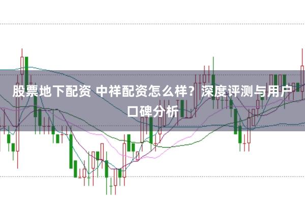 股票地下配资 中祥配资怎么样？深度评测与用户口碑分析