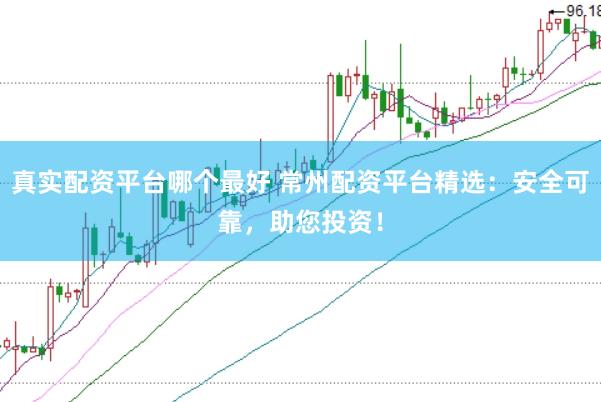 真实配资平台哪个最好 常州配资平台精选：安全可靠，助您投资！