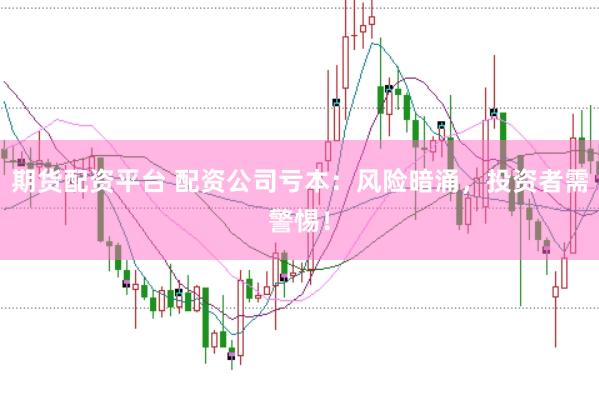 期货配资平台 配资公司亏本：风险暗涌，投资者需警惕！