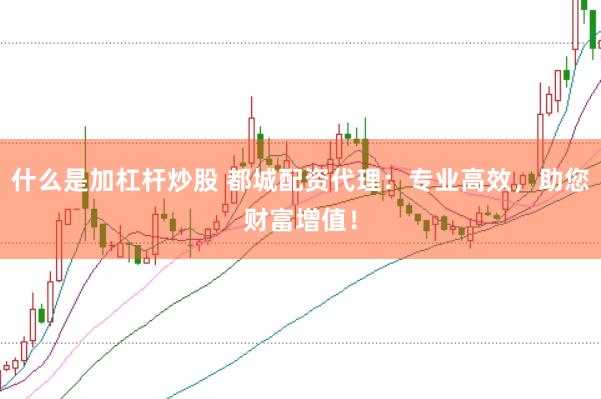 什么是加杠杆炒股 都城配资代理：专业高效，助您财富增值！