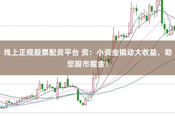 线上正规股票配资平台 资：小资金撬动大收益，助您股市掘金！