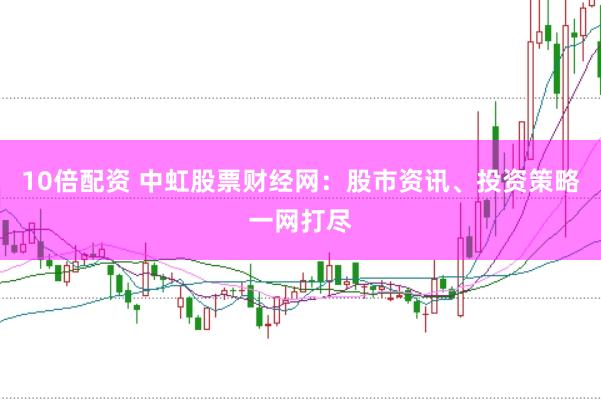 10倍配资 中虹股票财经网：股市资讯、投资策略一网打尽