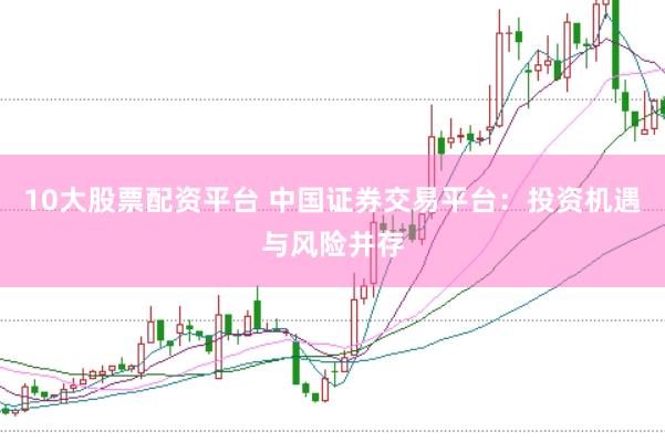 10大股票配资平台 中国证券交易平台：投资机遇与风险并存