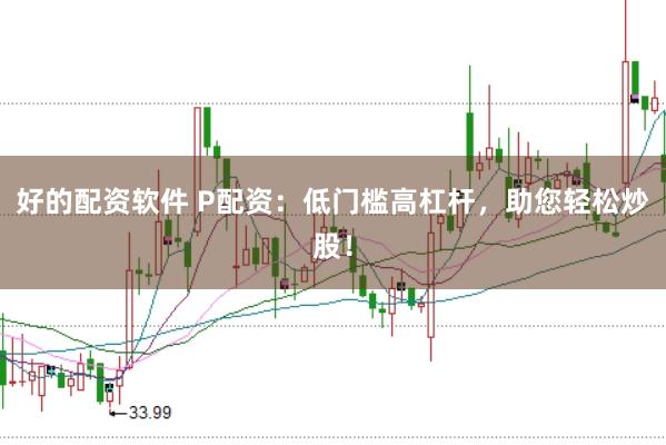 好的配资软件 P配资：低门槛高杠杆，助您轻松炒股！
