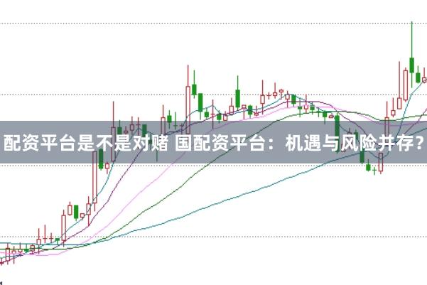 配资平台是不是对赌 国配资平台：机遇与风险并存？