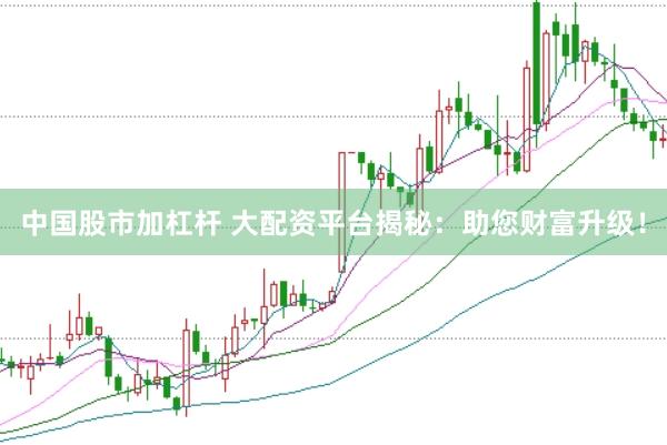 中国股市加杠杆 大配资平台揭秘：助您财富升级！