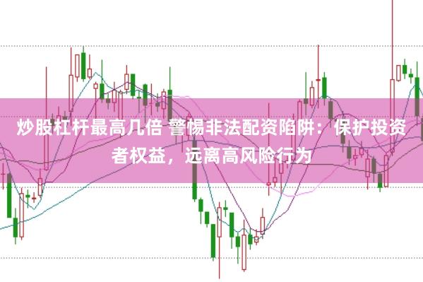 炒股杠杆最高几倍 警惕非法配资陷阱：保护投资者权益，远离高风险行为
