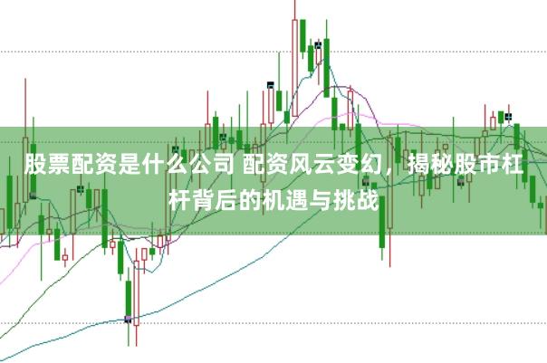 股票配资是什么公司 配资风云变幻，揭秘股市杠杆背后的机遇与挑战