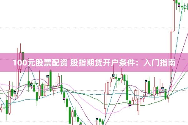 100元股票配资 股指期货开户条件：入门指南