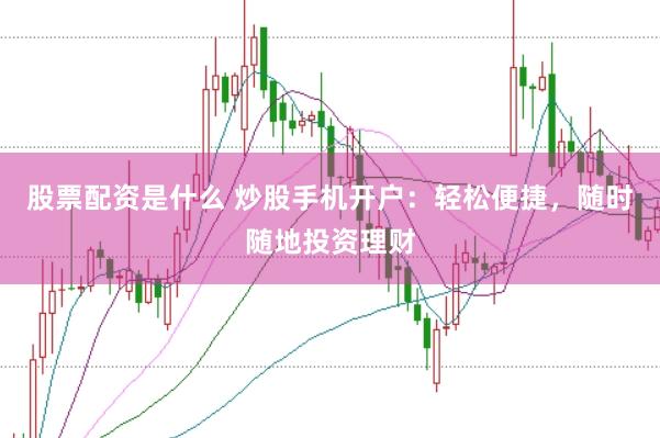 股票配资是什么 炒股手机开户：轻松便捷，随时随地投资理财
