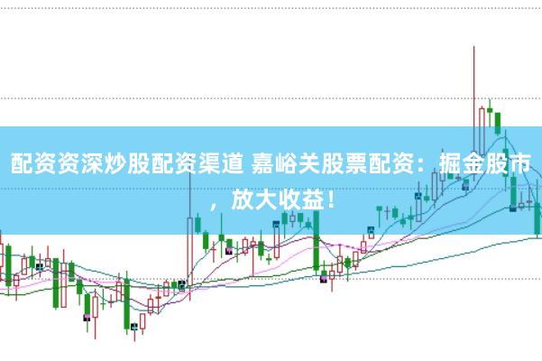 配资资深炒股配资渠道 嘉峪关股票配资：掘金股市，放大收益！