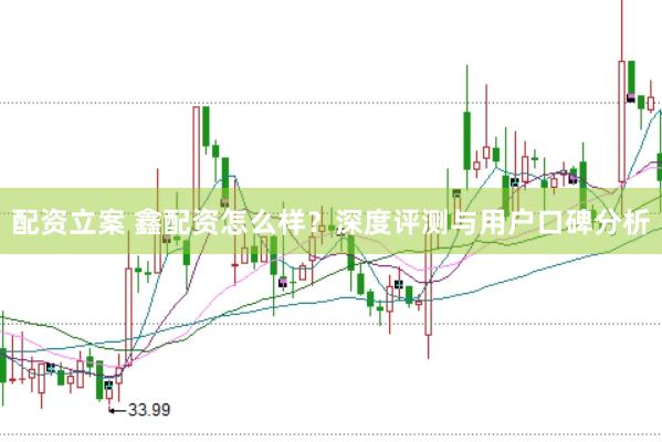 配资立案 鑫配资怎么样？深度评测与用户口碑分析