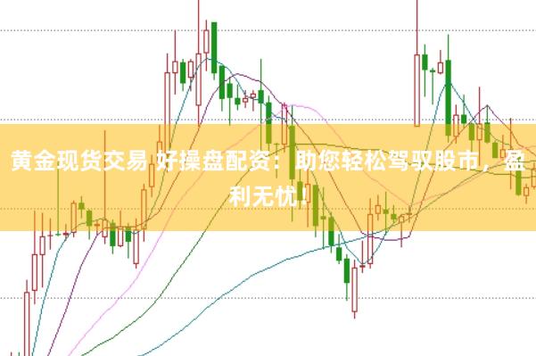 黄金现货交易 好操盘配资：助您轻松驾驭股市，盈利无忧！