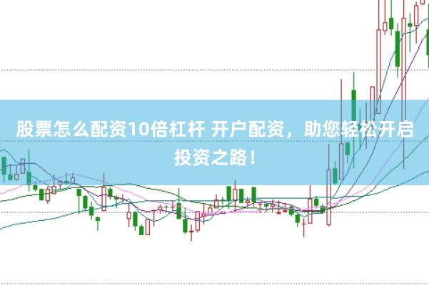 股票怎么配资10倍杠杆 开户配资，助您轻松开启投资之路！