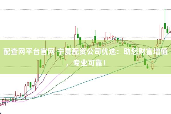 配查网平台官网 宁夏配资公司优选：助您财富增值，专业可靠！