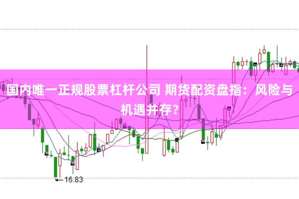 国内唯一正规股票杠杆公司 期货配资盘指：风险与机遇并存？