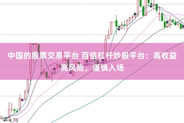 中国的股票交易平台 百倍杠杆炒股平台：高收益高风险，谨慎入场